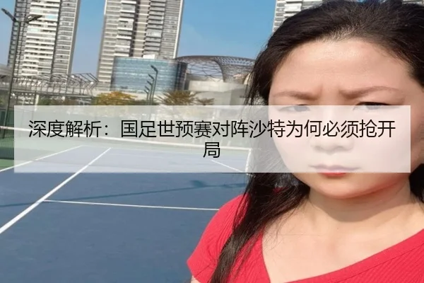 深度解析：国足世预赛对阵沙特为何必须抢开局