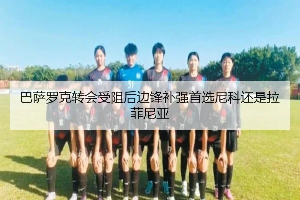 巴萨罗克转会受阻后边锋补强首选尼科还是拉菲尼亚
