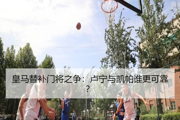皇马替补门将之争：卢宁与凯帕谁更可靠？